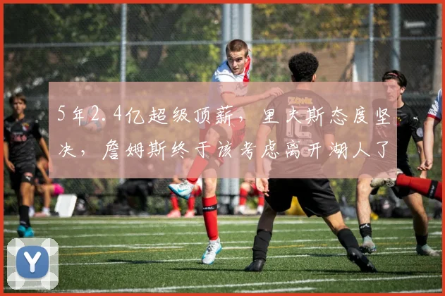5年2.4亿超级顶薪,里夫斯态度坚决,詹姆斯终于该考虑离开湖人了