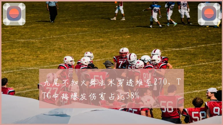 九尾不知火舞法术穿透堆至270，TTG中路爆发伤害占比38%