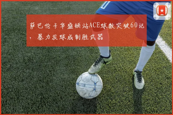萨巴伦卡华盛顿站ACE球数突破60记，暴力发球成制胜武器