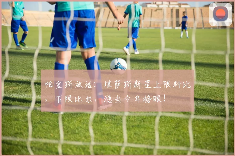 帕金斯放话：堪萨斯新星上限科比，下限比尔，稳当今年榜眼！