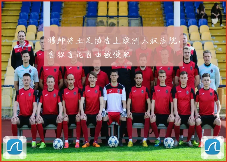 穆帅将土足协告上欧洲人权法院,自称言论自由被侵犯