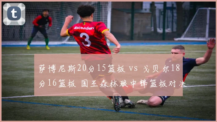 萨博尼斯20分15篮板 vs 戈贝尔18分16篮板 国王森林狼中锋篮板对决难分伯仲