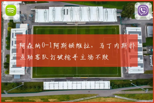 阿森纳0-1阿斯顿维拉，马丁内斯扑点助客队打破枪手主场不败