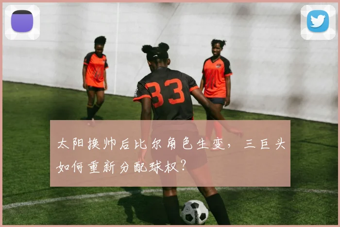 太阳换帅后比尔角色生变，三巨头如何重新分配球权？