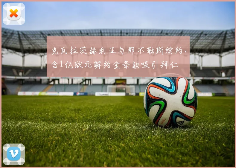 克瓦拉茨赫利亚与那不勒斯续约，含1亿欧元解约金条款吸引拜仁
