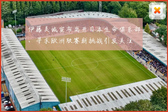 伊藤美诚宣布离开日本生命俱乐部，寻求欧洲联赛新挑战引发关注