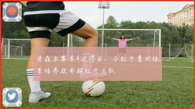 劳森本赛季4次得分，小红牛青训体系培养效率超红牛主队